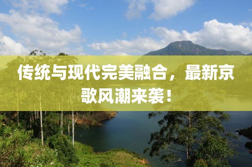 傳統(tǒng)與現(xiàn)代完美融合，最新京歌風潮來襲！