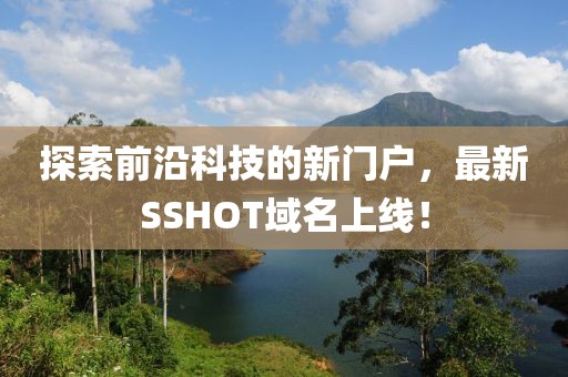 探索前沿科技的新門戶，最新SSHOT域名上線！
