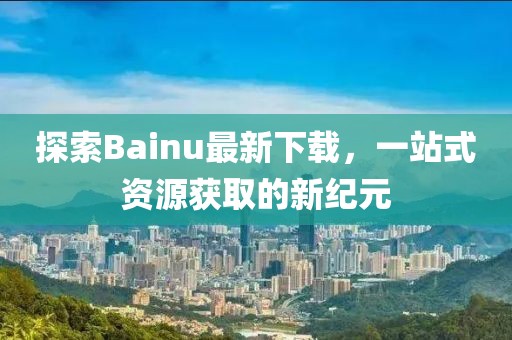 探索Bainu最新下載，一站式資源獲取的新紀(jì)元