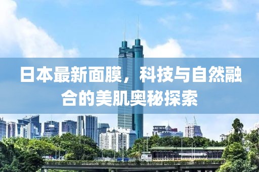 日本最新面膜，科技與自然融合的美肌奧秘探索