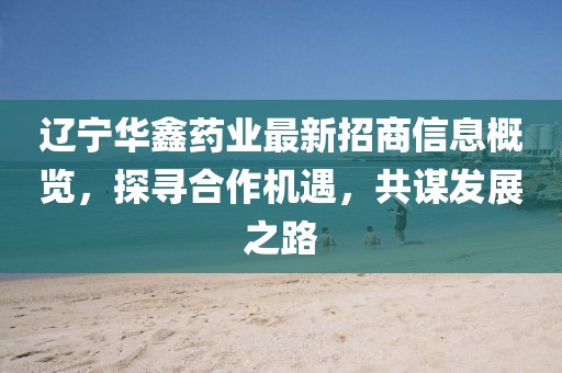 遼寧華鑫藥業(yè)最新招商信息概覽，探尋合作機遇，共謀發(fā)展之路