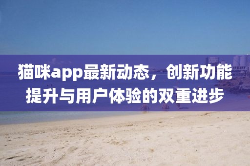 貓咪app最新動(dòng)態(tài)，創(chuàng)新功能提升與用戶體驗(yàn)的雙重進(jìn)步