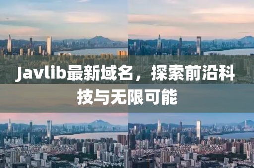 Javlib最新域名，探索前沿科技與無限可能