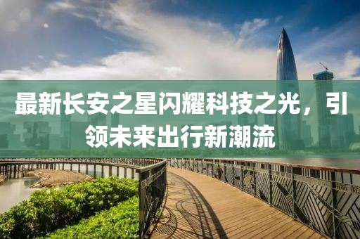 最新長安之星閃耀科技之光，引領(lǐng)未來出行新潮流