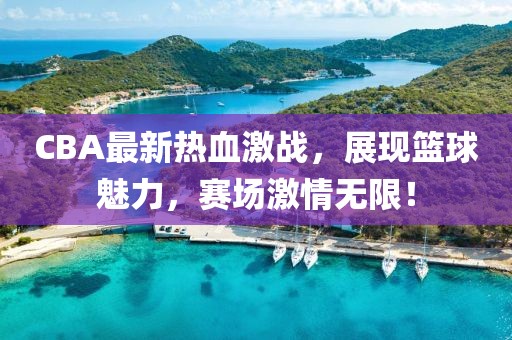 CBA最新熱血激戰(zhàn)，展現(xiàn)籃球魅力，賽場(chǎng)激情無限！