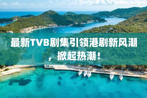 最新TVB劇集引領(lǐng)港劇新風(fēng)潮，掀起熱潮！
