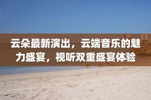 云朵最新演出，云端音樂的魅力盛宴，視聽雙重盛宴體驗(yàn)