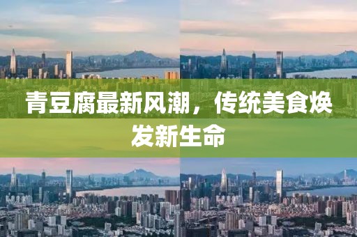 青豆腐最新風(fēng)潮，傳統(tǒng)美食煥發(fā)新生命
