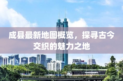 成縣最新地圖概覽，探尋古今交織的魅力之地