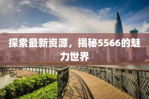 探索最新資源，揭秘5566的魅力世界