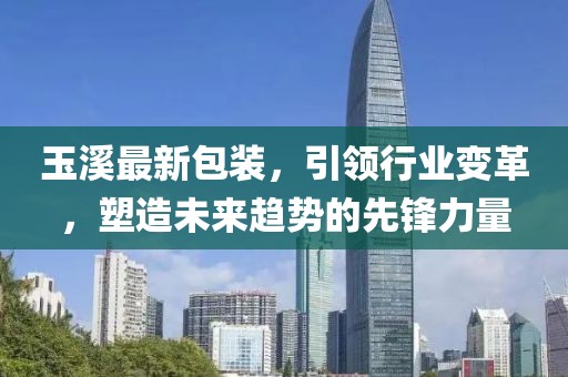 玉溪最新包裝，引領(lǐng)行業(yè)變革，塑造未來趨勢(shì)的先鋒力量