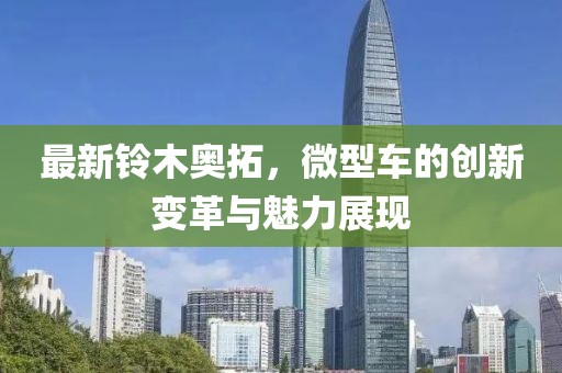 最新鈴木奧拓，微型車的創(chuàng)新變革與魅力展現