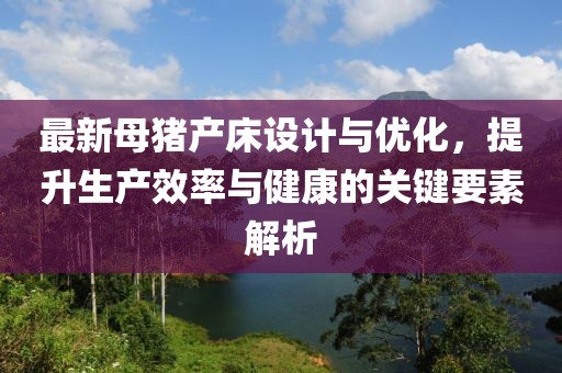 最新母豬產床設計與優(yōu)化，提升生產效率與健康的關鍵要素解析