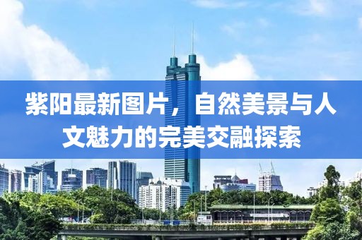 紫陽最新圖片，自然美景與人文魅力的完美交融探索