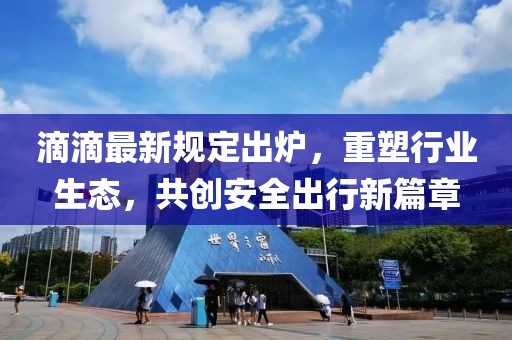 滴滴最新規(guī)定出爐，重塑行業(yè)生態(tài)，共創(chuàng)安全出行新篇章