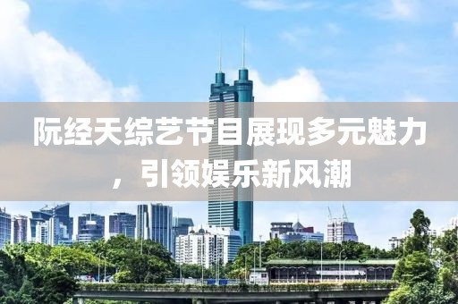 阮經(jīng)天綜藝節(jié)目展現(xiàn)多元魅力，引領(lǐng)娛樂(lè)新風(fēng)潮