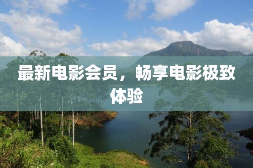 最新電影會員，暢享電影極致體驗