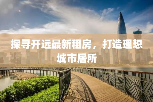 探尋開遠最新租房，打造理想城市居所