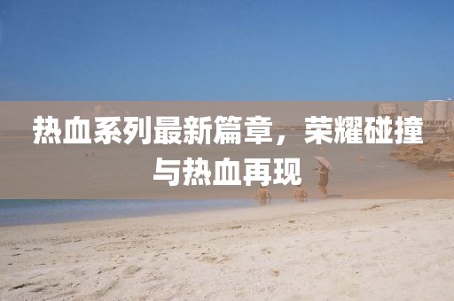 熱血系列最新篇章，榮耀碰撞與熱血再現(xiàn)