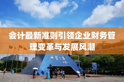 會計最新準則引領(lǐng)企業(yè)財務(wù)管理變革與發(fā)展風(fēng)潮