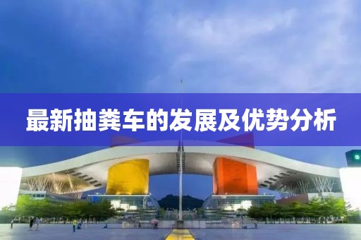 最新抽糞車的發(fā)展及優(yōu)勢分析
