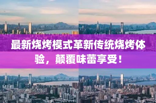 最新燒烤模式革新傳統(tǒng)燒烤體驗(yàn)，顛覆味蕾享受！