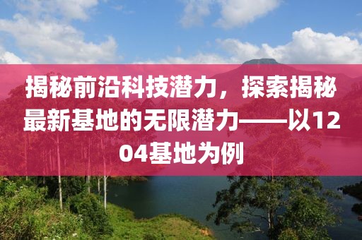 揭秘前沿科技潛力，探索揭秘最新基地的無限潛力——以1204基地為例