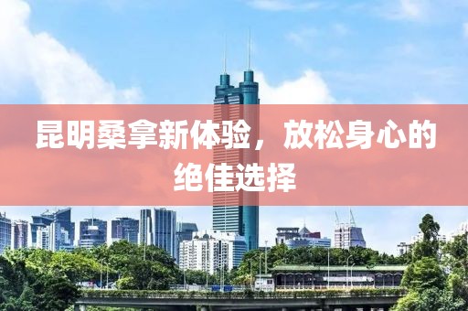 昆明桑拿新體驗(yàn)，放松身心的絕佳選擇