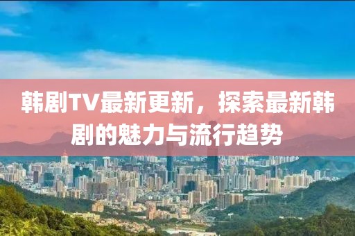韓劇TV最新更新，探索最新韓劇的魅力與流行趨勢