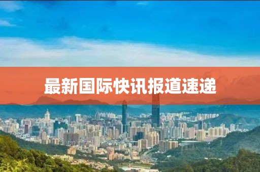 最新國際快訊報(bào)道速遞