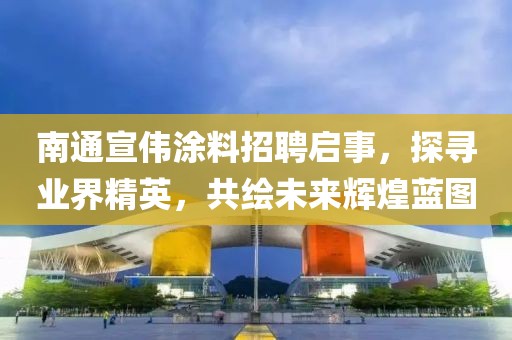南通宣偉涂料招聘啟事，探尋業(yè)界精英，共繪未來(lái)輝煌藍(lán)圖