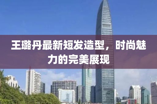 王璐丹最新短發(fā)造型，時尚魅力的完美展現(xiàn)