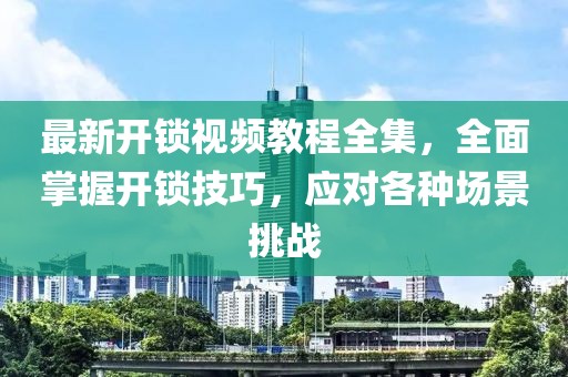 最新開鎖視頻教程全集，全面掌握開鎖技巧，應(yīng)對各種場景挑戰(zhàn)