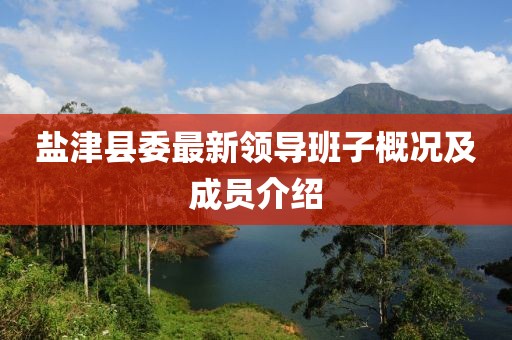 鹽津縣委最新領(lǐng)導(dǎo)班子概況及成員介紹