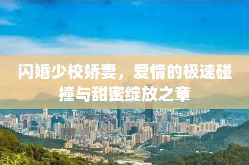 閃婚少校嬌妻，愛情的極速碰撞與甜蜜綻放之章