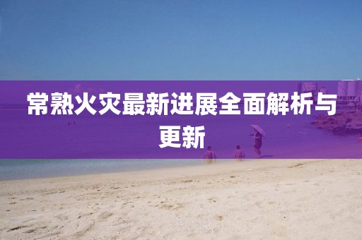 常熟火災(zāi)最新進(jìn)展全面解析與更新
