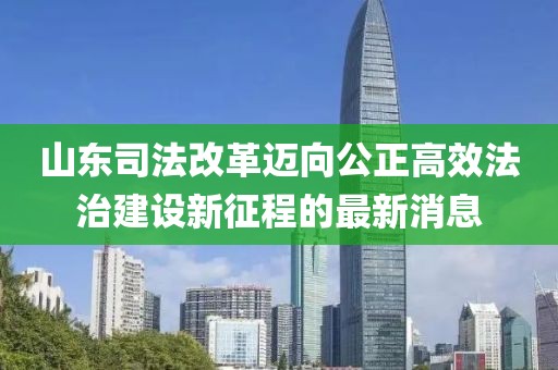 山東司法改革邁向公正高效法治建設(shè)新征程的最新消息