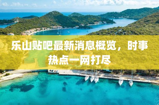 樂山貼吧最新消息概覽，時事熱點一網(wǎng)打盡