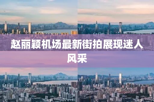 趙麗穎機場最新街拍展現(xiàn)迷人風采
