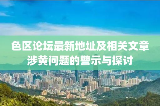 色區(qū)論壇最新地址及相關(guān)文章涉黃問題的警示與探討