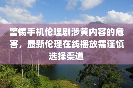 警惕手機(jī)倫理劇涉黃內(nèi)容的危害，最新倫理在線播放需謹(jǐn)慎選擇渠道