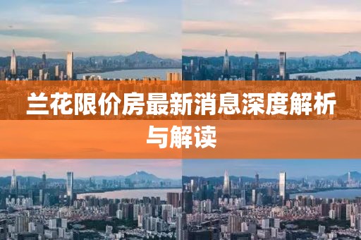 蘭花限價(jià)房最新消息深度解析與解讀