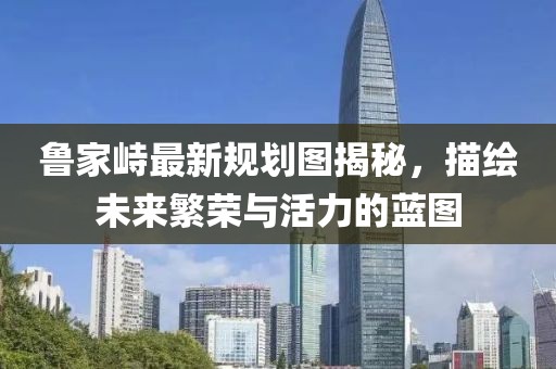 魯家峙最新規(guī)劃圖揭秘，描繪未來繁榮與活力的藍圖