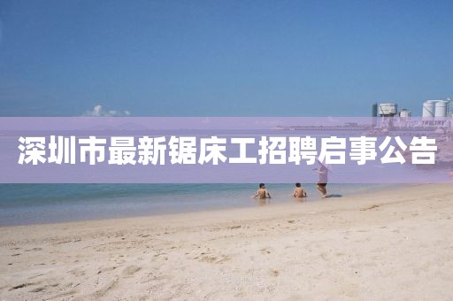 深圳市最新鋸床工招聘啟事公告