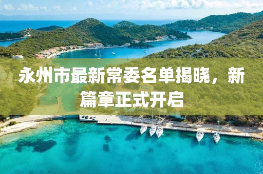 永州市最新常委名單揭曉，新篇章正式開(kāi)啟