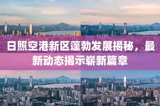 日照空港新區(qū)蓬勃發(fā)展揭秘，最新動態(tài)揭示嶄新篇章