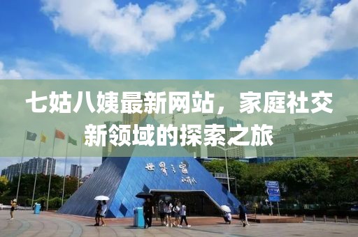 七姑八姨最新網(wǎng)站，家庭社交新領(lǐng)域的探索之旅