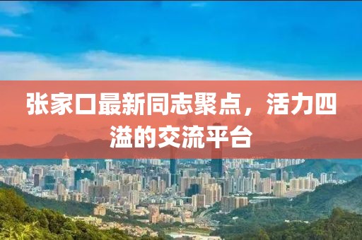 張家口最新同志聚點，活力四溢的交流平臺