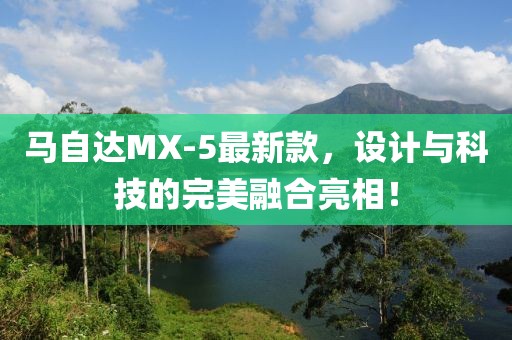馬自達MX-5最新款，設計與科技的完美融合亮相！