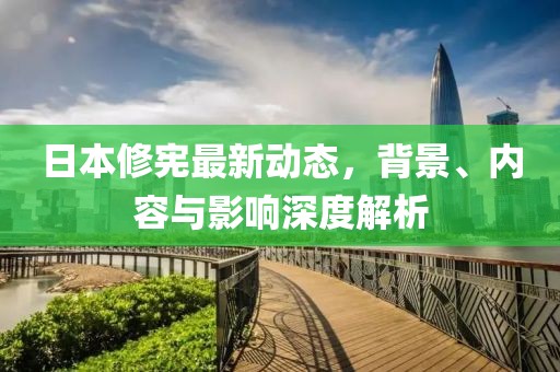 日本修憲最新動(dòng)態(tài)，背景、內(nèi)容與影響深度解析